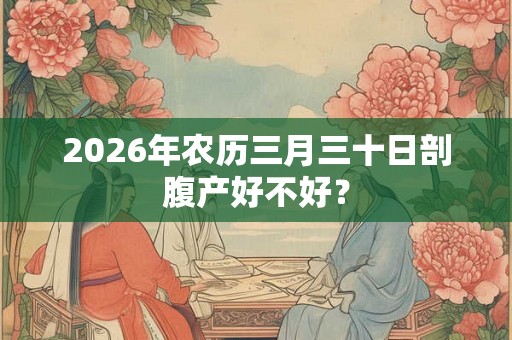 2026年农历三月三十日剖腹产好不好？