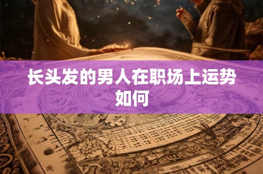 长头发的男人在职场上运势如何