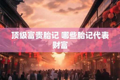 顶级富贵胎记 哪些胎记代表财富