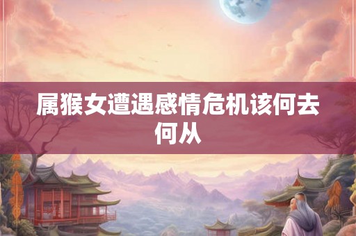 属猴女遭遇感情危机该何去何从