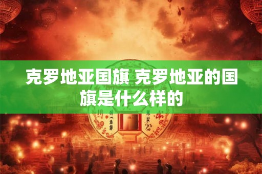 克罗地亚国旗 克罗地亚的国旗是什么样的