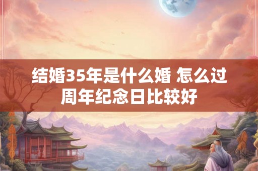 结婚35年是什么婚 怎么过周年纪念日比较好