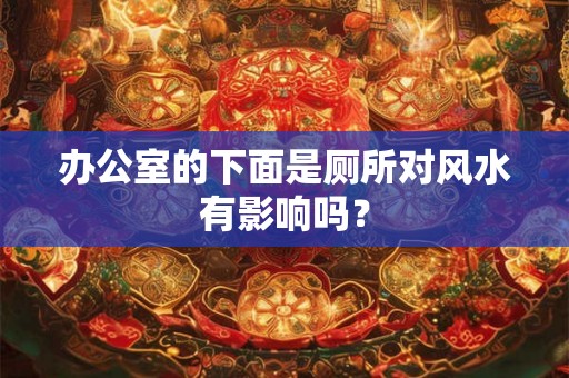 办公室的下面是厕所对风水有影响吗? 办公室的下面是厕所对风水有影响吗?