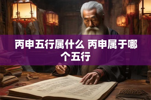丙申五行属什么 丙申属于哪个五行 丙申五行属什么 丙申属于哪个五行