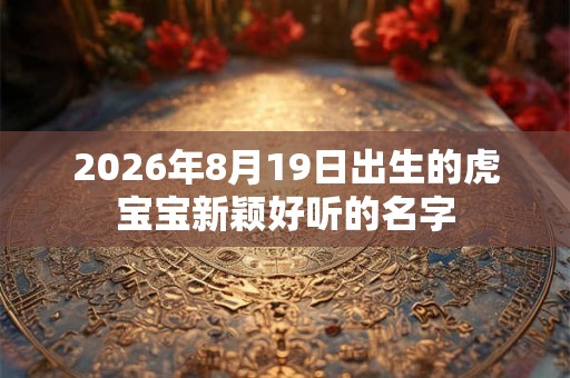 2026年8月19日出生的虎宝宝新颖好听的名字