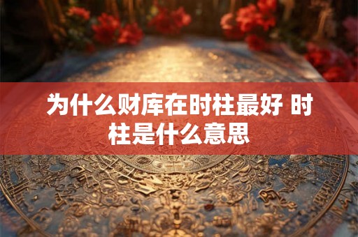 为什么财库在时柱最好 时柱是什么意思 为什么财库在时柱最好 时柱是什么意思