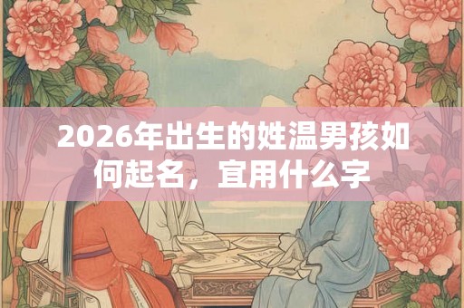 2026年出生的姓温男孩如何起名，宜用什么字