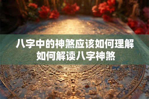 八字中的神煞应该如何理解 如何解读八字神煞