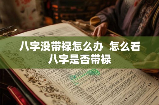 八字没带禄怎么办  怎么看八字是否带禄
