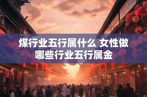 煤行业五行属什么 女性做哪些行业五行属金