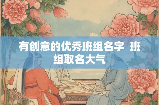 有创意的优秀班组名字 班组取名大气 有创意的优秀班组名字 班组取名大气