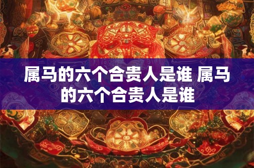 属马的六个合贵人是谁 属马的六个合贵人是谁