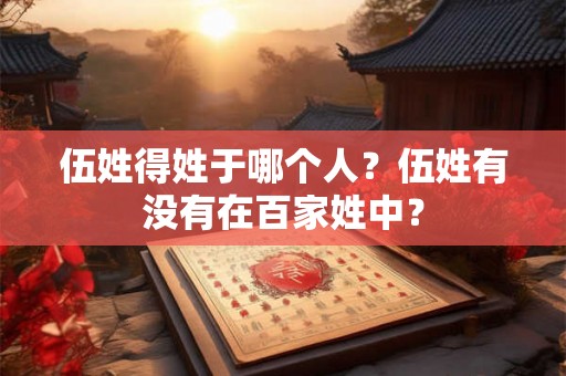 伍姓得姓于哪个人？伍姓有没有在百家姓中？