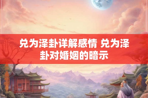 兑为泽卦详解感情 兑为泽卦对婚姻的暗示 兑为泽卦详解感情 兑为泽卦对婚姻的暗示