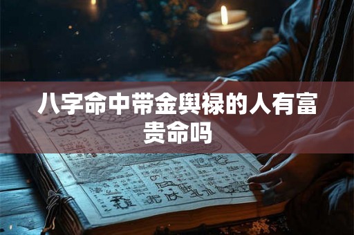 八字命中带金舆禄的人有富贵命吗