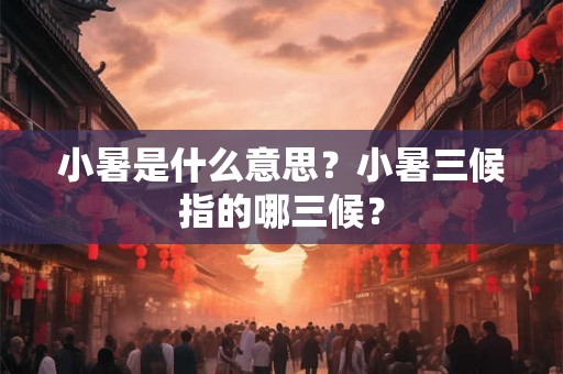 小暑是什么意思?小暑三候指的哪三候? 小暑是什么意思?小暑三候指的哪三候?