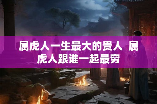 属虎人一生最大的贵人  属虎人跟谁一起最穷
