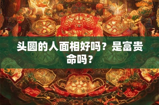 头圆的人面相好吗？是富贵命吗？
