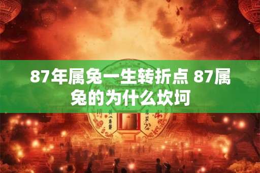 87年属兔一生转折点 87属兔的为什么坎坷
