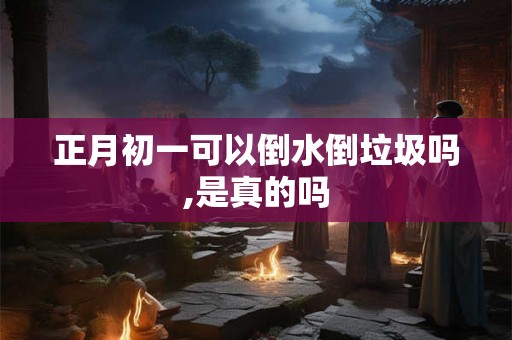 正月初一可以倒水倒垃圾吗,是真的吗 正月初一可以倒水倒垃圾吗,是真的吗