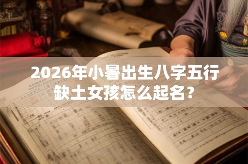 2026年小暑出生八字五行缺土女孩怎么起名？