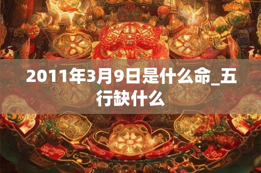 2011年3月9日是什么命_五行缺什么 2011年3月9日是什么命_五行缺什么