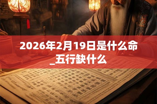 2026年2月19日是什么命_五行缺什么