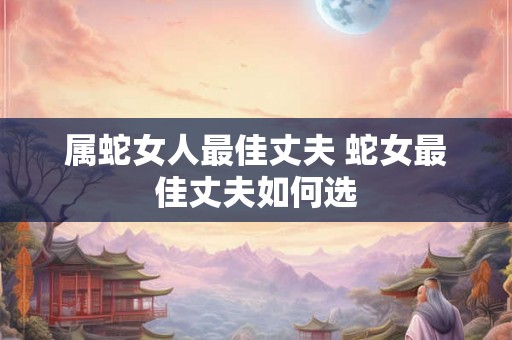 属蛇女人最佳丈夫 蛇女最佳丈夫如何选