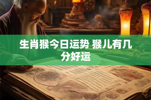 生肖猴今日运势 猴儿有几分好运 生肖猴今日运势 猴儿有几分好运