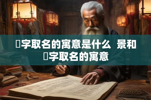 璟字取名的寓意是什么  景和璟字取名的寓意