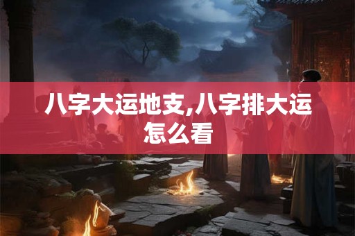 八字大运地支,八字排大运怎么看