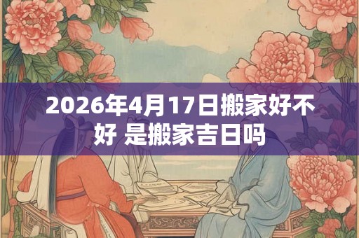 2026年4月17日搬家好不好 是搬家吉日吗