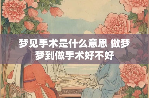 梦见手术是什么意思 做梦梦到做手术好不好 梦见手术是什么意思 做梦梦到做手术好不好