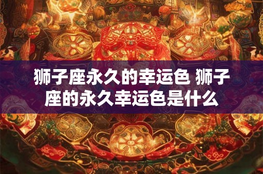 狮子座永久的幸运色 狮子座的永久幸运色是什么 狮子座永久的幸运色 狮子座的永久幸运色是什么