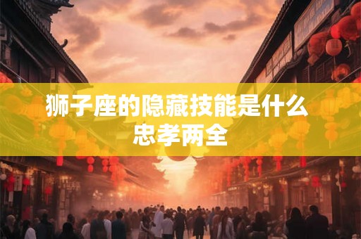 狮子座的隐藏技能是什么 忠孝两全 狮子座的隐藏技能是什么 忠孝两全