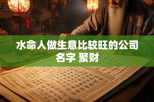 水命人做生意比较旺的公司名字 聚财