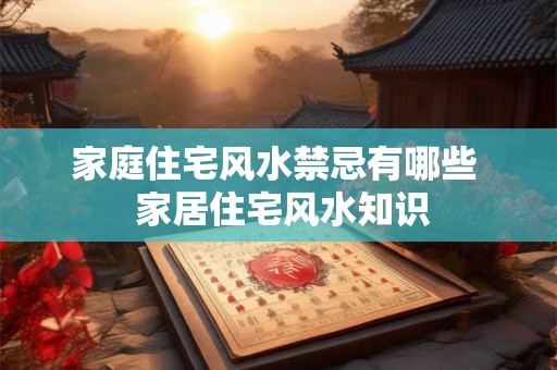 家庭住宅风水禁忌有哪些 家居住宅风水知识 家庭住宅风水禁忌有哪些 家居住宅风水知识