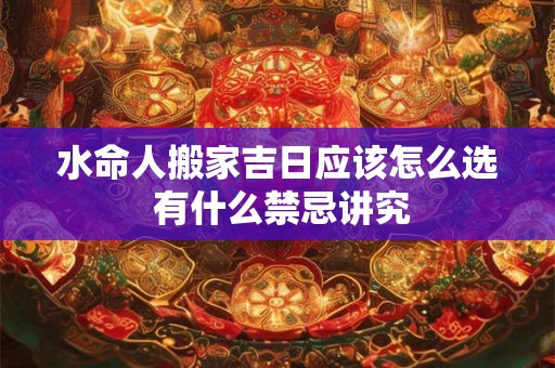 水命人搬家吉日应该怎么选 有什么禁忌讲究