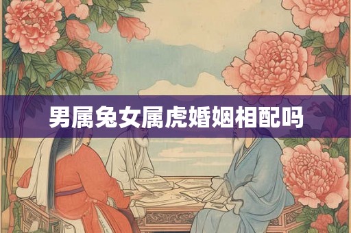 男属兔女属虎婚姻相配吗