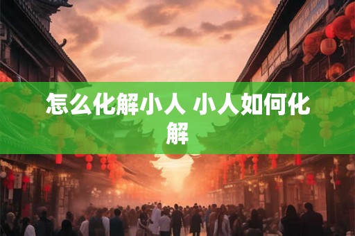 怎么化解小人 小人如何化解
