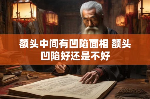 额头中间有凹陷面相 额头凹陷好还是不好
