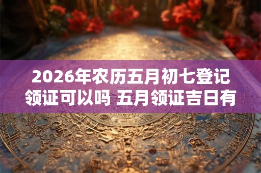 2026年农历五月初七登记领证可以吗 五月领证吉日有哪些
