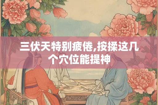 三伏天特别疲倦,按揉这几个穴位能提神 三伏天特别疲倦,按揉这几个穴位能提神