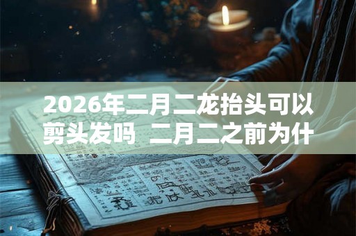 2026年二月二龙抬头可以剪头发吗  二月二之前为什么不能理发
