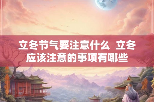 立冬节气要注意什么  立冬应该注意的事项有哪些