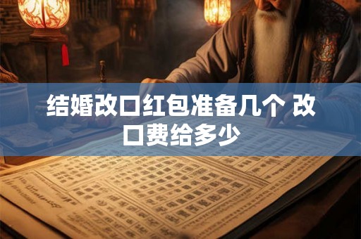 结婚改口红包准备几个 改口费给多少 结婚改口红包准备几个 改口费给多少