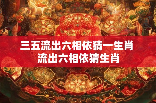 三五流出六相依猜一生肖 流出六相依猜生肖
