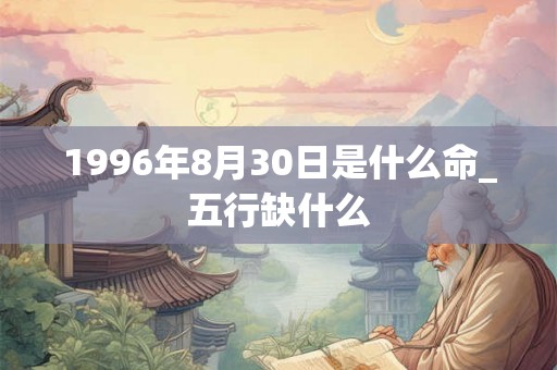 1996年8月30日是什么命_五行缺什么 1996年8月30日是什么命_五行缺什么