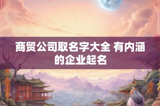 商贸公司取名字大全 有内涵的企业起名