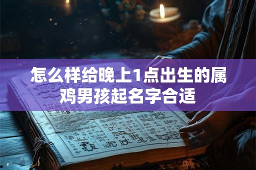 怎么样给晚上1点出生的属鸡男孩起名字合适 怎么样给晚上1点出生的属鸡男孩起名字合适